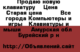 “Продаю новую клавиатуру“ › Цена ­ 500 › Старая цена ­ 750 - Все города Компьютеры и игры » Клавиатуры и мыши   . Амурская обл.,Бурейский р-н